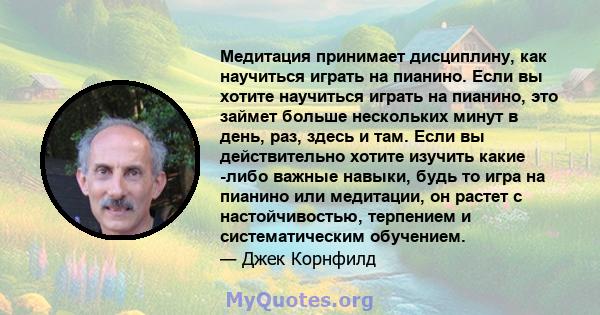 Медитация принимает дисциплину, как научиться играть на пианино. Если вы хотите научиться играть на пианино, это займет больше нескольких минут в день, раз, здесь и там. Если вы действительно хотите изучить какие -либо