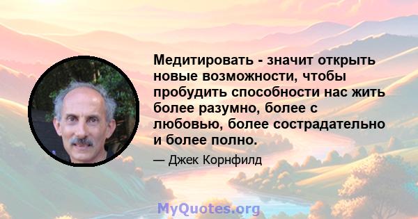 Медитировать - значит открыть новые возможности, чтобы пробудить способности нас жить более разумно, более с любовью, более сострадательно и более полно.