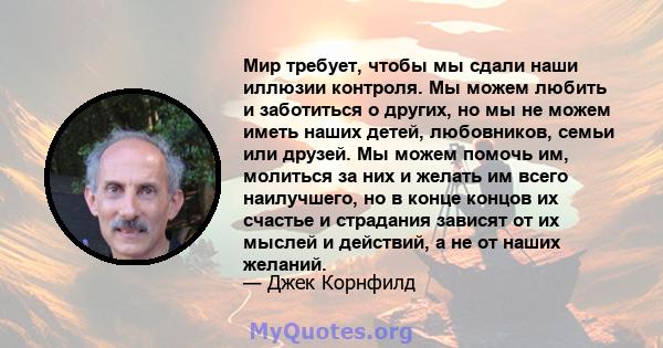 Мир требует, чтобы мы сдали наши иллюзии контроля. Мы можем любить и заботиться о других, но мы не можем иметь наших детей, любовников, семьи или друзей. Мы можем помочь им, молиться за них и желать им всего наилучшего, 