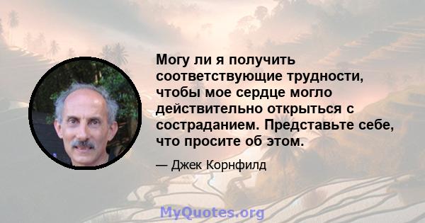 Могу ли я получить соответствующие трудности, чтобы мое сердце могло действительно открыться с состраданием. Представьте себе, что просите об этом.