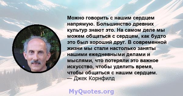 Можно говорить с нашим сердцем напрямую. Большинство древних культур знают это. На самом деле мы можем общаться с сердцем, как будто это был хороший друг. В современной жизни мы стали настолько заняты нашими ежедневными 