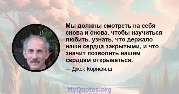 Мы должны смотреть на себя снова и снова, чтобы научиться любить, узнать, что держало наши сердца закрытыми, и что значит позволить нашим сердцам открываться.