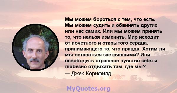 Мы можем бороться с тем, что есть. Мы можем судить и обвинять других или нас самих. Или мы можем принять то, что нельзя изменить. Мир исходит от почетного и открытого сердца, принимающего то, что правда. Хотим ли мы