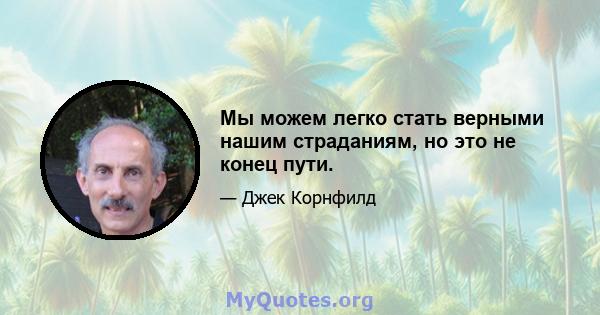 Мы можем легко стать верными нашим страданиям, но это не конец пути.