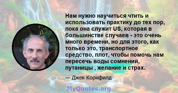 Нам нужно научиться чтить и использовать практику до тех пор, пока она служит US, которая в большинстве случаев - это очень много времени, но для этого, как только это, транспортное средство, плот, чтобы помочь нам