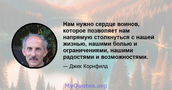 Нам нужно сердце воинов, которое позволяет нам напрямую столкнуться с нашей жизнью, нашими болью и ограничениями, нашими радостями и возможностями.