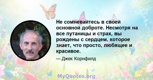 Не сомневайтесь в своей основной доброте. Несмотря на все путаницы и страх, вы рождены с сердцем, которое знает, что просто, любящее и красивое.