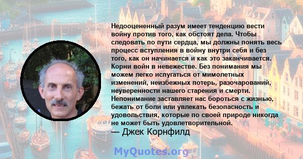 Недооцененный разум имеет тенденцию вести войну против того, как обстоят дела. Чтобы следовать по пути сердца, мы должны понять весь процесс вступления в войну внутри себя и без того, как он начинается и как это