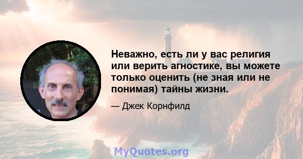 Неважно, есть ли у вас религия или верить агностике, вы можете только оценить (не зная или не понимая) тайны жизни.