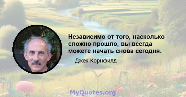 Независимо от того, насколько сложно прошло, вы всегда можете начать снова сегодня.