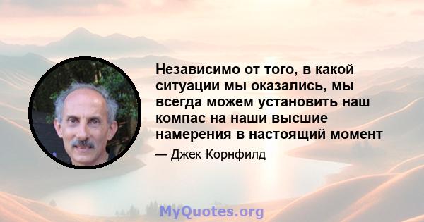 Независимо от того, в какой ситуации мы оказались, мы всегда можем установить наш компас на наши высшие намерения в настоящий момент