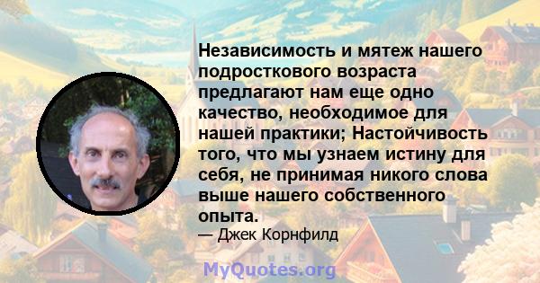 Независимость и мятеж нашего подросткового возраста предлагают нам еще одно качество, необходимое для нашей практики; Настойчивость того, что мы узнаем истину для себя, не принимая никого слова выше нашего собственного