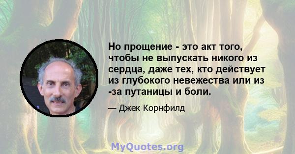 Но прощение - это акт того, чтобы не выпускать никого из сердца, даже тех, кто действует из глубокого невежества или из -за путаницы и боли.