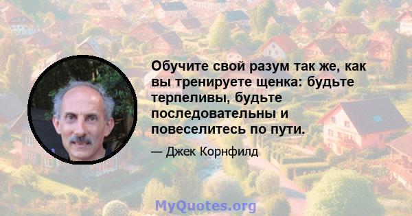 Обучите свой разум так же, как вы тренируете щенка: будьте терпеливы, будьте последовательны и повеселитесь по пути.