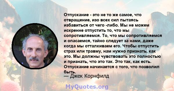 Отпускание - это не то же самое, что отвращение, изо всех сил пытаясь избавиться от чего -либо. Мы не можем искренне отпустить то, что мы сопротивляемся. То, что мы сопротивляемся и опасаемся, тайно следует за нами,