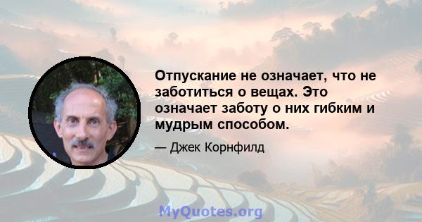 Отпускание не означает, что не заботиться о вещах. Это означает заботу о них гибким и мудрым способом.