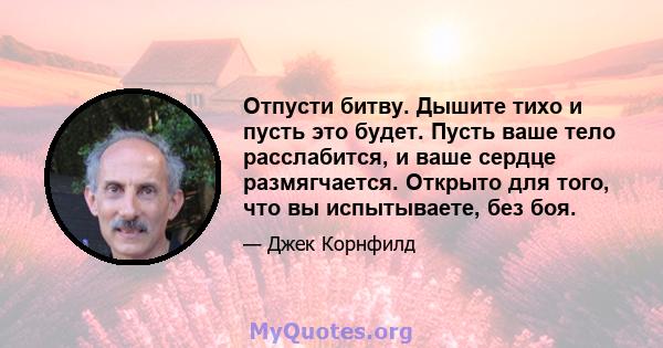 Отпусти битву. Дышите тихо и пусть это будет. Пусть ваше тело расслабится, и ваше сердце размягчается. Открыто для того, что вы испытываете, без боя.