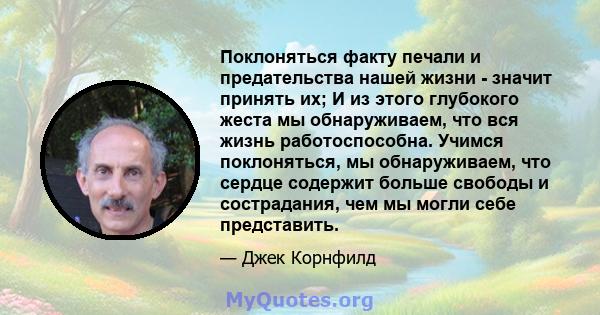 Поклоняться факту печали и предательства нашей жизни - значит принять их; И из этого глубокого жеста мы обнаруживаем, что вся жизнь работоспособна. Учимся поклоняться, мы обнаруживаем, что сердце содержит больше свободы 