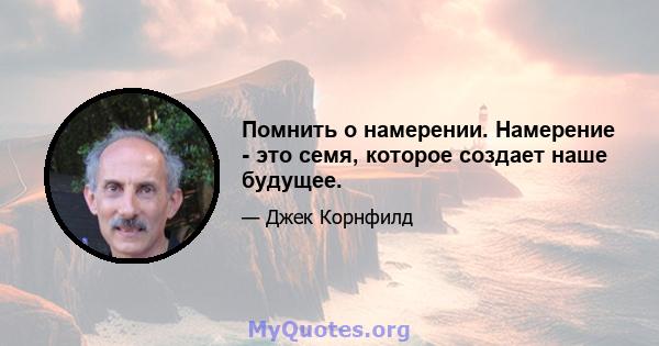 Помнить о намерении. Намерение - это семя, которое создает наше будущее.