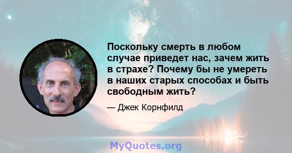 Поскольку смерть в любом случае приведет нас, зачем жить в страхе? Почему бы не умереть в наших старых способах и быть свободным жить?