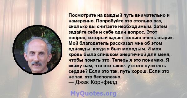 Посмотрите на каждый путь внимательно и намеренно. Попробуйте это столько раз, сколько вы считаете необходимым. Затем задайте себе и себе один вопрос. Этот вопрос, который задает только очень старик. Мой благодетель