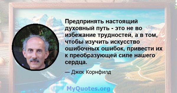 Предпринять настоящий духовный путь - это не во избежание трудностей, а в том, чтобы изучить искусство ошибочных ошибок, привести их к преобразующей силе нашего сердца.