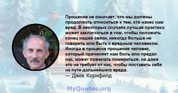 Прощение не означает, что мы должны продолжать относиться к тем, кто нанес нам вред. В некоторых случаях лучшая практика может заключаться в том, чтобы положить конец нашей связи, никогда больше не говорить или быть с