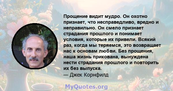 Прощение видит мудро. Он охотно признает, что несправедливо, вредно и неправильно. Он смело признает страдания прошлого и понимает условия, которые их привели. Всякий раз, когда мы теряемся, это возвращает нас к основам 