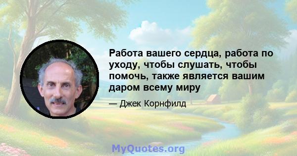 Работа вашего сердца, работа по уходу, чтобы слушать, чтобы помочь, также является вашим даром всему миру