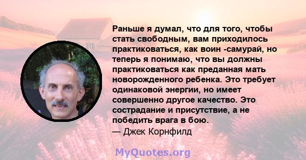 Раньше я думал, что для того, чтобы стать свободным, вам приходилось практиковаться, как воин -самурай, но теперь я понимаю, что вы должны практиковаться как преданная мать новорожденного ребенка. Это требует одинаковой 