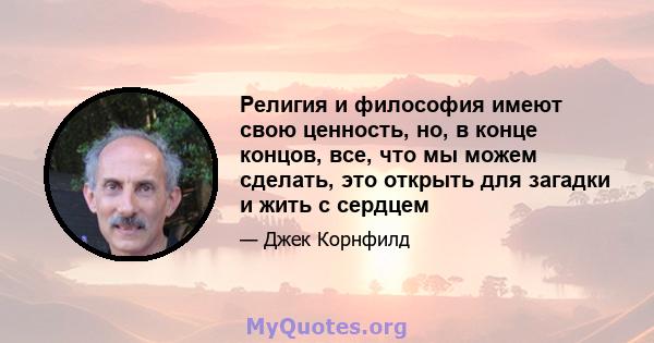 Религия и философия имеют свою ценность, но, в конце концов, все, что мы можем сделать, это открыть для загадки и жить с сердцем