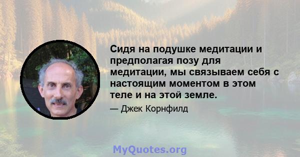 Сидя на подушке медитации и предполагая позу для медитации, мы связываем себя с настоящим моментом в этом теле и на этой земле.