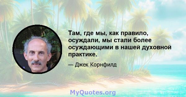 Там, где мы, как правило, осуждали, мы стали более осуждающими в нашей духовной практике.