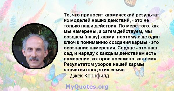 То, что приносит кармический результат из моделей наших действий, - это не только наши действия. По мере того, как мы намерены, а затем действуем, мы создаем [нашу] карму: поэтому еще один ключ к пониманию создания