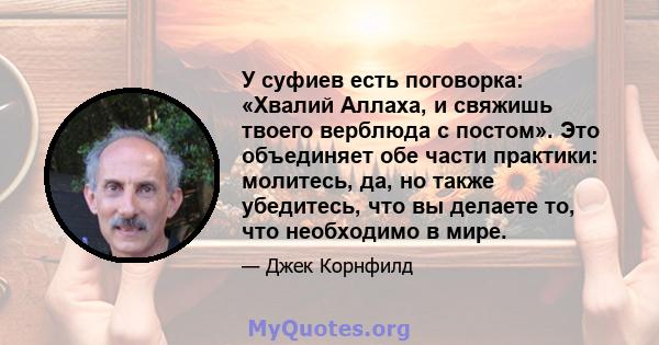 У суфиев есть поговорка: «Хвалий Аллаха, и свяжишь твоего верблюда с постом». Это объединяет обе части практики: молитесь, да, но также убедитесь, что вы делаете то, что необходимо в мире.