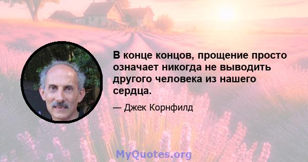 В конце концов, прощение просто означает никогда не выводить другого человека из нашего сердца.