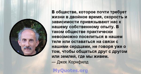 В обществе, которое почти требует жизни в двойное время, скорость и зависимости привязывают нас к нашему собственному опыту. В таком обществе практически невозможно поселиться в нашем теле или оставаться на связи с