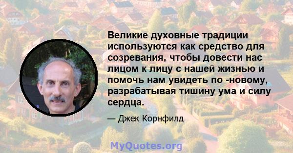 Великие духовные традиции используются как средство для созревания, чтобы довести нас лицом к лицу с нашей жизнью и помочь нам увидеть по -новому, разрабатывая тишину ума и силу сердца.