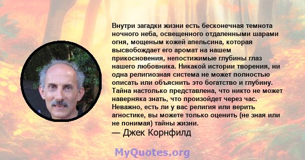 Внутри загадки жизни есть бесконечная темнота ночного неба, освещенного отдаленными шарами огня, мощеным кожей апельсина, которая высвобождает его аромат на нашем прикосновения, непостижимые глубины глаз нашего