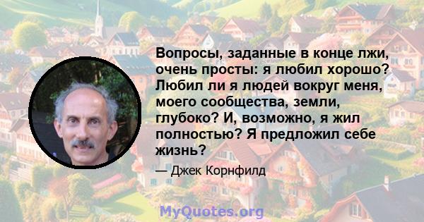 Вопросы, заданные в конце лжи, очень просты: я любил хорошо? Любил ли я людей вокруг меня, моего сообщества, земли, глубоко? И, возможно, я жил полностью? Я предложил себе жизнь?