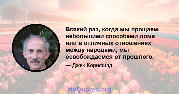 Всякий раз, когда мы прощаем, небольшими способами дома или в отличных отношениях между народами, мы освобождаемся от прошлого.