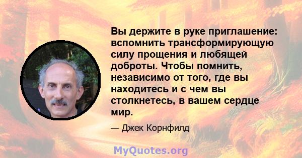 Вы держите в руке приглашение: вспомнить трансформирующую силу прощения и любящей доброты. Чтобы помнить, независимо от того, где вы находитесь и с чем вы столкнетесь, в вашем сердце мир.