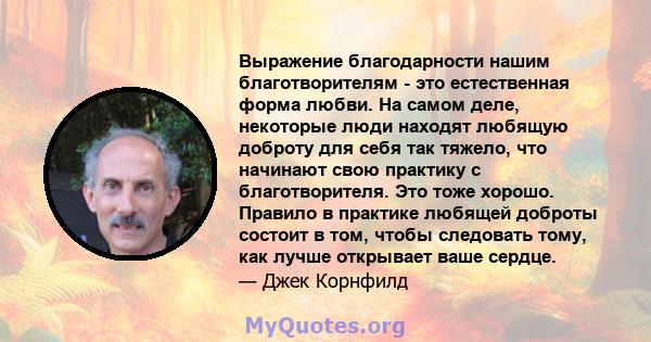 Выражение благодарности нашим благотворителям - это естественная форма любви. На самом деле, некоторые люди находят любящую доброту для себя так тяжело, что начинают свою практику с благотворителя. Это тоже хорошо.