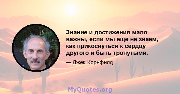 Знание и достижения мало важны, если мы еще не знаем, как прикоснуться к сердцу другого и быть тронутыми.