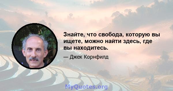 Знайте, что свобода, которую вы ищете, можно найти здесь, где вы находитесь.