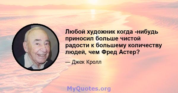 Любой художник когда -нибудь приносил больше чистой радости к большему количеству людей, чем Фред Астер?