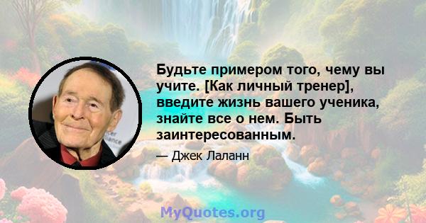 Будьте примером того, чему вы учите. [Как личный тренер], введите жизнь вашего ученика, знайте все о нем. Быть заинтересованным.