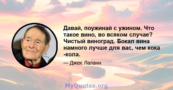 Давай, поужинай с ужином. Что такое вино, во всяком случае? Чистый виноград. Бокал вина намного лучше для вас, чем кока -кола.