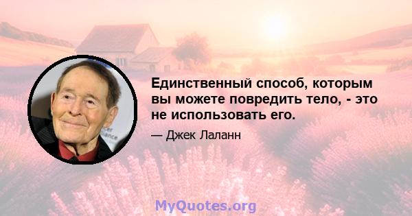 Единственный способ, которым вы можете повредить тело, - это не использовать его.