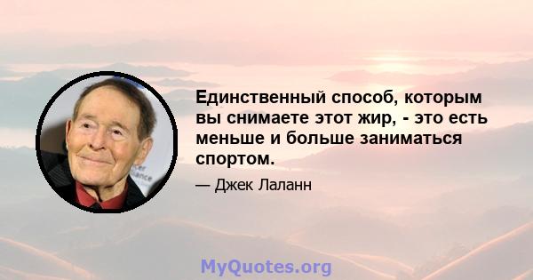 Единственный способ, которым вы снимаете этот жир, - это есть меньше и больше заниматься спортом.